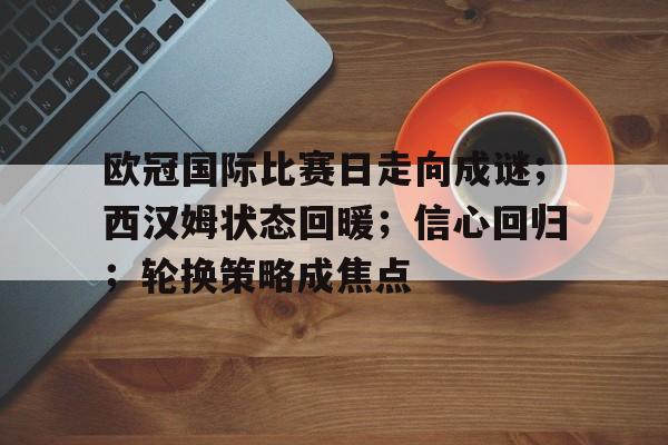 爱游戏-关于欧冠国际比赛日走向成谜；西汉姆状态回暖；信心回归；轮换策略成焦点的信息