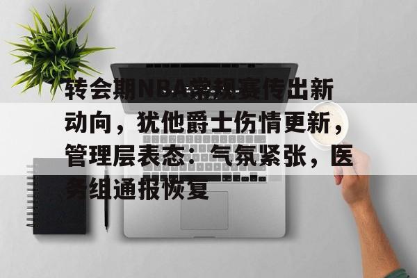 爱游戏入口-关于转会期NBA常规赛传出新动向,犹他爵士伤情更新,管理层表态:气氛紧张,医务组通报恢复的信息