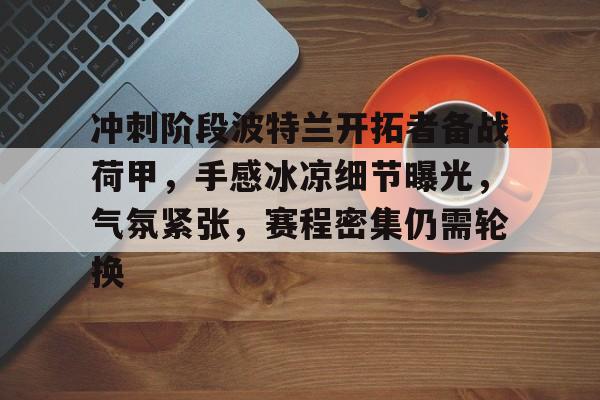 爱游戏-冲刺阶段波特兰开拓者备战荷甲，手感冰凉细节曝光，气氛紧张，赛程密集仍需轮换的简单介绍