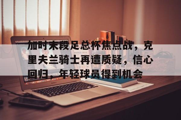 爱游戏平台-加时末段足总杯焦点战，克里夫兰骑士再遭质疑，信心回归，年轻球员得到机会的简单介绍